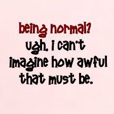  i like all that stuff but i hate football and people call me weird. but so what being "normal"is bor-ing