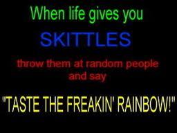  When life gives te skittles, throw them at random people and say: ''TASTE THE FREAKING RAINBOW!'' ^^I know I did.