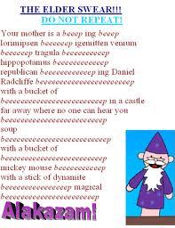  The Elder Swear: Your Mother is a *****ing ****** Laura Mimsum ******** Adminvenium ************** Tragoolaw ******* Hippopautamus ************* Rebublican **************** and Daniel Radcliffe ***************** With a Bucket of **************** And a замок Far Away Where No One Can Here Ты ********************** суп ************ With a Bucket of ************** Mickey мышь ************* and A Stick of Dynamite ******* Magical *********** Alakazam Voldemort's nipple Hagrid's buttcrack Floppy wanded dementor boggerer! dobby's носок Jiggery Pokery Blastended skank son of a banshi!