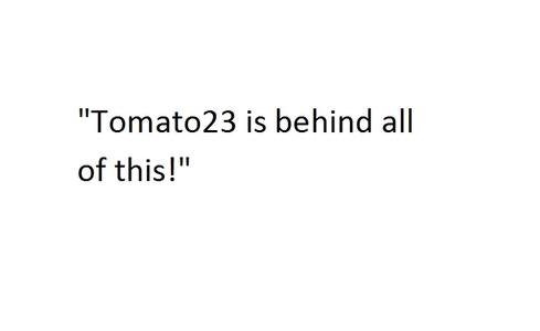  I would say, "Tomato23 is behind all of this!" I just made the pic!