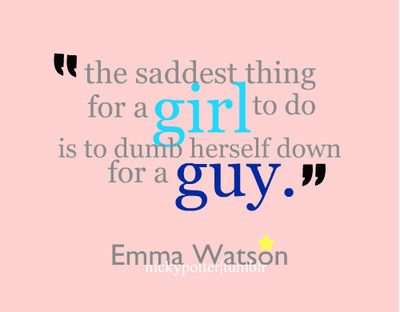  The saddest thing for a girl to do is to dumb herself down for a guy. -Emma Watson