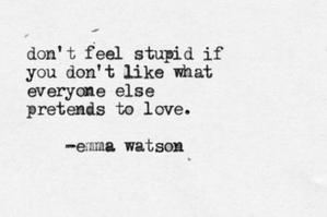 Don't feel stupid if you don't like what everyone else pretends to love. -Emma Watson