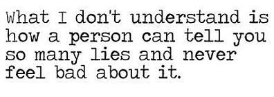 What I don't understand is how a person can tell te so many lies and never feel bad about it.