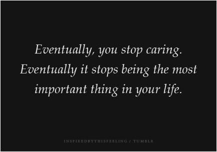 Eventually, আপনি stop caring. Eventually it stops being the most important thing in your life.