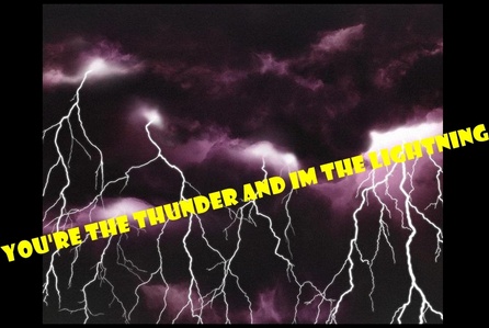 Here.... 
You're The Thunder And I'm The Lightning...