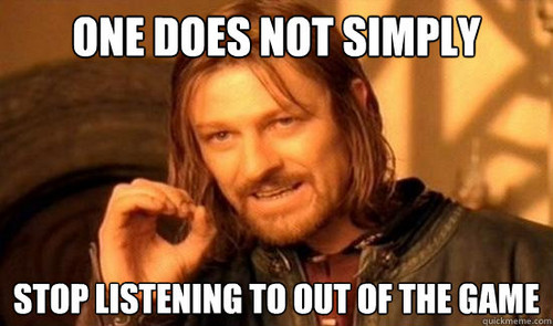  One does not simply stop listening to Out of the Game