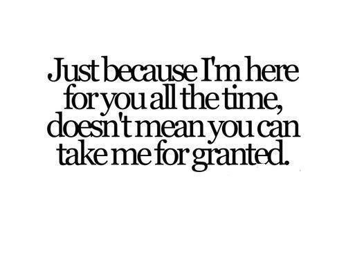  Just Cuz I'm Here 4 U All The Time Doesn't Mean U Can Take Me 4 Granted! 100% Real ♥
