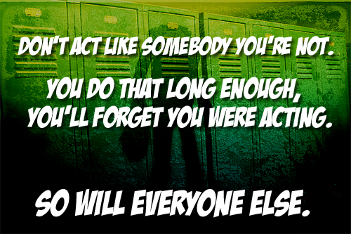 "Don't act like somebody you're not."