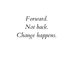  Forward. Not back. Change happens.