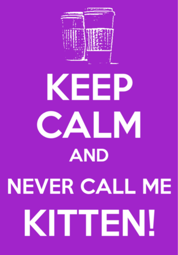  Keep Calm and Never Call Me Kitten!!!